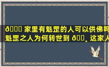 🐞 家里有魁罡的人可以供佛吗(魁罡之人为何转世到 🌸 这家人)